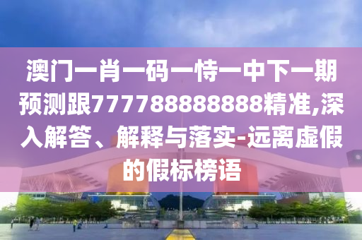 澳門(mén)一肖一碼一恃一中下一期預(yù)測(cè)跟777788888888精準(zhǔn),深入解答、解釋與落實(shí)-遠(yuǎn)離虛假的假標(biāo)榜語(yǔ)
