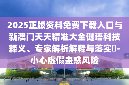 2025正版資料免費(fèi)下載入口與新澳門天天精準(zhǔn)大全謎語(yǔ)科技釋義、專家解析解釋與落實(shí)?-小心虛假蠱惑風(fēng)險(xiǎn)