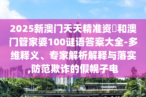 2025新澳門(mén)天天精準(zhǔn)資枓和澳門(mén)管家婆100謎語(yǔ)答案大全-多維釋義、專家解析解釋與落實(shí),防范欺詐的假幌子電