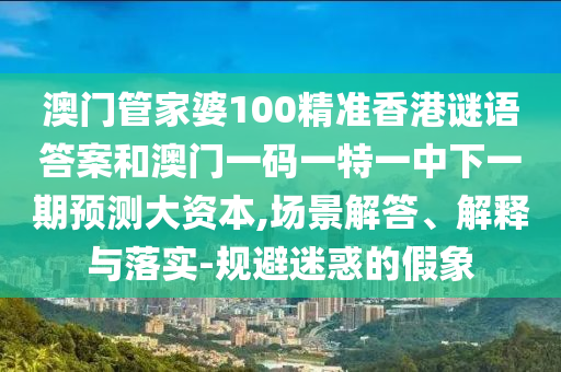 澳門管家婆100精準(zhǔn)香港謎語答案和澳門一碼一特一中下一期預(yù)測(cè)大資本,場(chǎng)景解答、解釋與落實(shí)-規(guī)避迷惑的假象