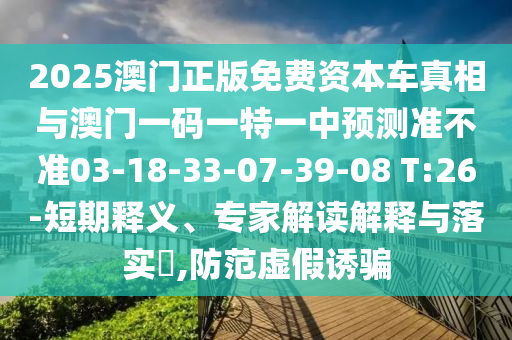 2025澳門正版免費(fèi)資本車真相與澳門一碼一特一中預(yù)測(cè)準(zhǔn)不準(zhǔn)03-18-33-07-39-08 T:26-短期釋義、專家解讀解釋與落實(shí)?,防范虛假誘騙