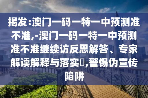 揭發(fā):澳門一碼一特一中預(yù)測準不準,-澳門一碼一特一中預(yù)測準不準繼續(xù)訪反思解答、專家解讀解釋與落實?,警惕偽宣傳陷阱