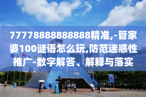 77778888888888精準(zhǔn),-管家婆100謎語怎么玩,防范迷惑性推廣-數(shù)字解答、解釋與落實(shí)