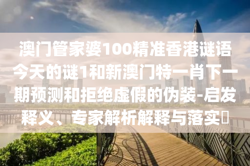澳門管家婆100精準(zhǔn)香港謎語今天的謎1和新澳門特一肖下一期預(yù)測和拒絕虛假的偽裝-啟發(fā)釋義、專家解析解釋與落實(shí)?