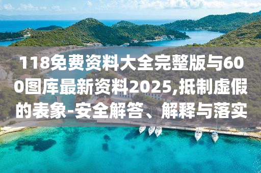 118免費(fèi)資料大全完整版與600圖庫(kù)最新資料2025,抵制虛假的表象-安全解答、解釋與落實(shí)