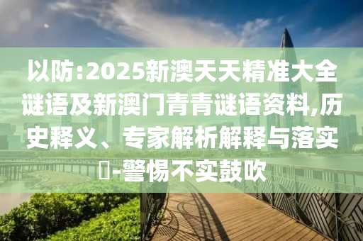以防:2025新澳天天精準大全謎語及新澳門青青謎語資料,歷史釋義、專家解析解釋與落實?-警惕不實鼓吹
