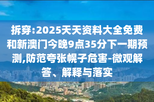 拆穿:2025天天資料大全免費和新澳門今晚9點35分下一期預測,防范夸張幌子危害-微觀解答、解釋與落實