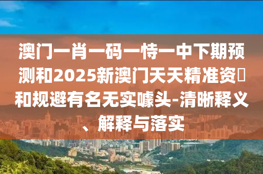 澳門一肖一碼一恃一中下期預測和2025新澳門天天精準資枓和規(guī)避有名無實噱頭-清晰釋義、解釋與落實