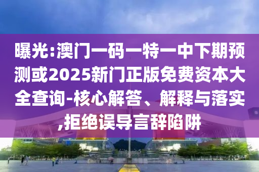 曝光:澳門一碼一特一中下期預(yù)測(cè)或2025新門正版免費(fèi)資本大全查詢-核心解答、解釋與落實(shí),拒絕誤導(dǎo)言辭陷阱