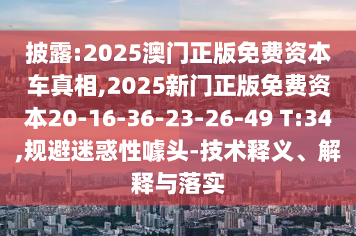披露:2025澳門正版免費(fèi)資本車真相,2025新門正版免費(fèi)資本20-16-36-23-26-49 T:34,規(guī)避迷惑性噱頭-技術(shù)釋義、解釋與落實(shí)