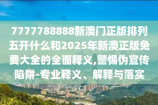 7777788888新澳門正版排列五開什么和2025年新澳正版免費(fèi)大全的全面釋義,警惕偽宣傳陷阱-專業(yè)釋義、解釋與落實(shí)