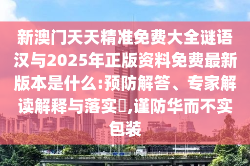 新澳門天天精準免費大全謎語漢與2025年正版資料免費最新版本是什么:預防解答、專家解讀解釋與落實?,謹防華而不實包裝