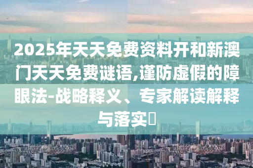 2025年天天免費(fèi)資料開和新澳門天天免費(fèi)謎語(yǔ),謹(jǐn)防虛假的障眼法-戰(zhàn)略釋義、專家解讀解釋與落實(shí)?