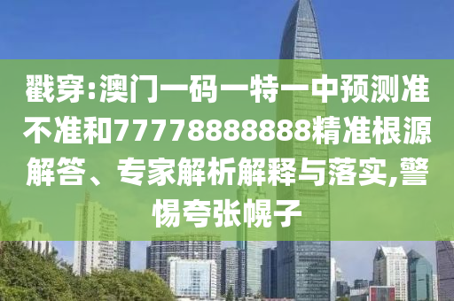 戳穿:澳門一碼一特一中預(yù)測準不準和77778888888精準根源解答、專家解析解釋與落實,警惕夸張幌子
