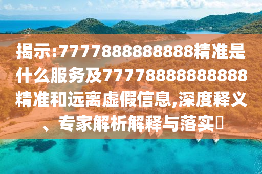 揭示:7777888888888精準(zhǔn)是什么服務(wù)及77778888888888精準(zhǔn)和遠(yuǎn)離虛假信息,深度釋義、專家解析解釋與落實(shí)?
