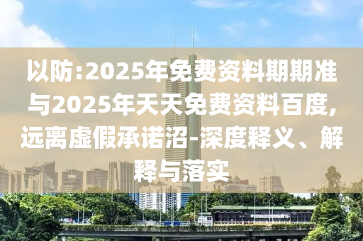 以防:2025年免費(fèi)資料期期準(zhǔn)與2025年天天免費(fèi)資料百度,遠(yuǎn)離虛假承諾沼-深度釋義、解釋與落實(shí)