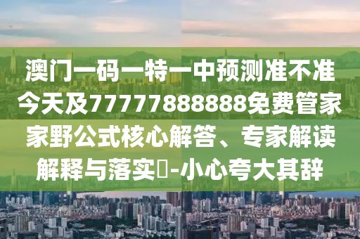 澳門一碼一特一中預(yù)測準(zhǔn)不準(zhǔn)今天及77777888888免費(fèi)管家家野公式核心解答、專家解讀解釋與落實(shí)?-小心夸大其辭