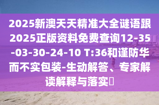 2025新澳天天精準(zhǔn)大全謎語跟2025正版資料免費(fèi)查詢12-35-03-30-24-10 T:36和謹(jǐn)防華而不實(shí)包裝-生動(dòng)解答、專家解讀解釋與落實(shí)?