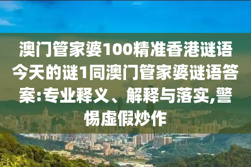 澳門管家婆100精準香港謎語今天的謎1同澳門管家婆謎語答案:專業(yè)釋義、解釋與落實,警惕虛假炒作