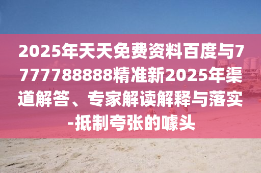 2025年天天免費資料百度與7777788888精準新2025年渠道解答、專家解讀解釋與落實-抵制夸張的噱頭