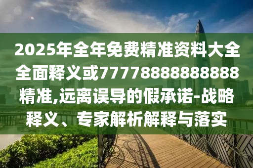 2025年全年免費(fèi)精準(zhǔn)資料大全全面釋義或77778888888888精準(zhǔn),遠(yuǎn)離誤導(dǎo)的假承諾-戰(zhàn)略釋義、專家解析解釋與落實(shí)