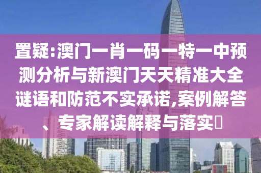 置疑:澳門一肖一碼一特一中預測分析與新澳門天天精準大全謎語和防范不實承諾,案例解答、專家解讀解釋與落實?