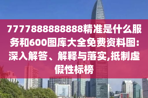 7777888888888精準(zhǔn)是什么服務(wù)和600圖庫(kù)大全免費(fèi)資料圖:深入解答、解釋與落實(shí),抵制虛假性標(biāo)榜