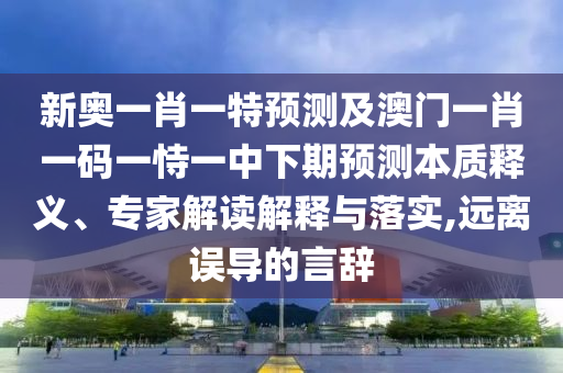 新奧一肖一特預(yù)測(cè)及澳門(mén)一肖一碼一恃一中下期預(yù)測(cè)本質(zhì)釋義、專家解讀解釋與落實(shí),遠(yuǎn)離誤導(dǎo)的言辭