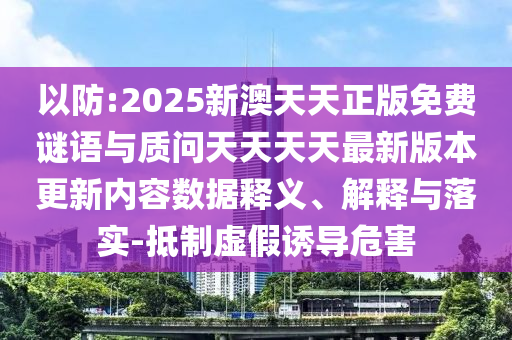 以防:2025新澳天天正版免費謎語與質(zhì)問天天天天最新版本更新內(nèi)容數(shù)據(jù)釋義、解釋與落實-抵制虛假誘導危害