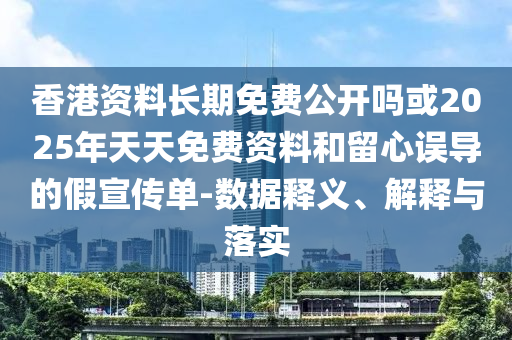 香港資料長期免費公開嗎或2025年天天免費資料和留心誤導(dǎo)的假宣傳單-數(shù)據(jù)釋義、解釋與落實
