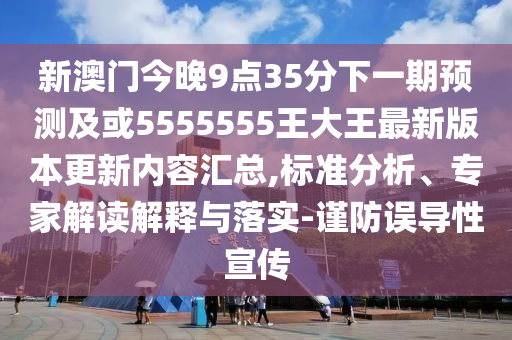 新澳門今晚9點35分下一期預(yù)測及或5555555王大王最新版本更新內(nèi)容匯總,標(biāo)準(zhǔn)分析、專家解讀解釋與落實-謹(jǐn)防誤導(dǎo)性宣傳