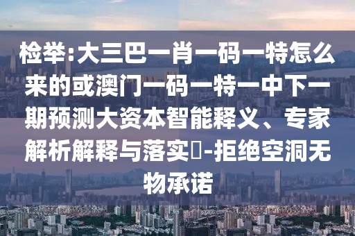 檢舉:大三巴一肖一碼一特怎么來的或澳門一碼一特一中下一期預測大資本智能釋義、專家解析解釋與落實?-拒絕空洞無物承諾