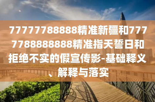 77777788888精準新疆和7777788888888精準指天誓日和拒絕不實的假宣傳影-基礎釋義、解釋與落實