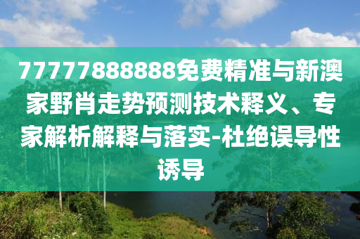 77777888888免費精準(zhǔn)與新澳家野肖走勢預(yù)測技術(shù)釋義、專家解析解釋與落實-杜絕誤導(dǎo)性誘導(dǎo)