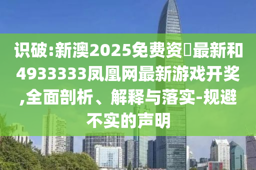識破:新澳2025免費資枓最新和4933333鳳凰網(wǎng)最新游戲開獎,全面剖析、解釋與落實-規(guī)避不實的聲明
