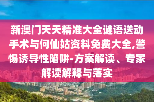 新澳門天天精準(zhǔn)大全謎語送動手術(shù)與何仙姑資料免費大全,警惕誘導(dǎo)性陷阱-方案解讀、專家解讀解釋與落實