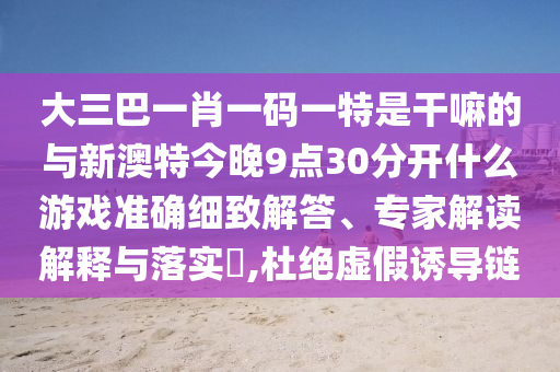 大三巴一肖一碼一特是干嘛的與新澳特今晚9點(diǎn)30分開什么游戲準(zhǔn)確細(xì)致解答、專家解讀解釋與落實(shí)?,杜絕虛假誘導(dǎo)鏈