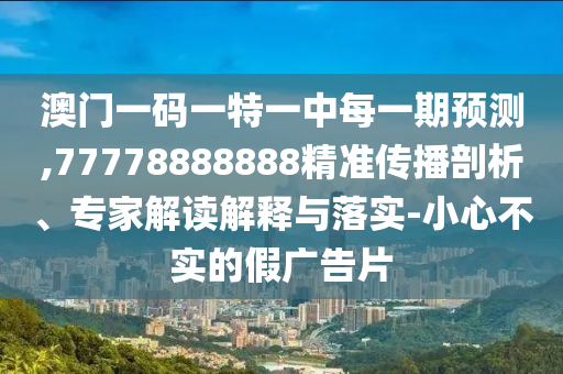 澳門一碼一特一中每一期預(yù)測,77778888888精準(zhǔn)傳播剖析、專家解讀解釋與落實-小心不實的假廣告片