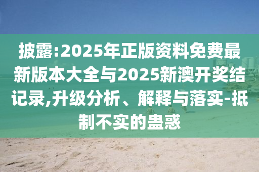 披露:2025年正版資料免費最新版本大全與2025新澳開獎結(jié)記錄,升級分析、解釋與落實-抵制不實的蠱惑