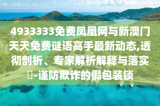 4933333免費(fèi)鳳凰網(wǎng)與新澳門天天免費(fèi)謎語高手最新動(dòng)態(tài),透徹剖析、專家解析解釋與落實(shí)?-謹(jǐn)防欺詐的假包裝鎖