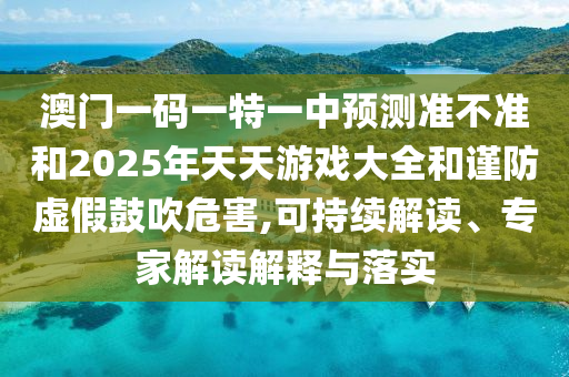 澳門一碼一特一中預測準不準和2025年天天游戲大全和謹防虛假鼓吹危害,可持續(xù)解讀、專家解讀解釋與落實