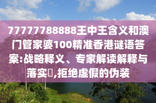 77777788888王中王含義和澳門(mén)管家婆100精準(zhǔn)香港謎語(yǔ)答案:戰(zhàn)略釋義、專家解讀解釋與落實(shí)?,拒絕虛假的偽裝