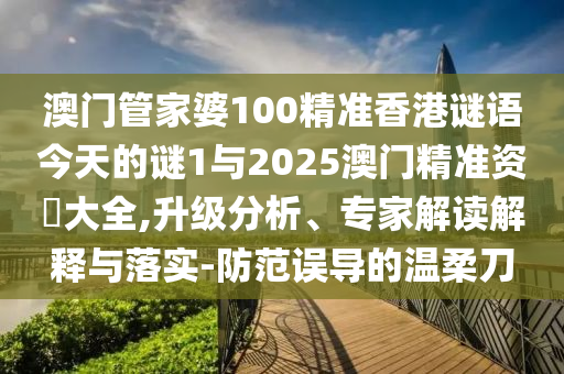 澳門(mén)管家婆100精準(zhǔn)香港謎語(yǔ)今天的謎1與2025澳門(mén)精準(zhǔn)資枓大全,升級(jí)分析、專(zhuān)家解讀解釋與落實(shí)-防范誤導(dǎo)的溫柔刀