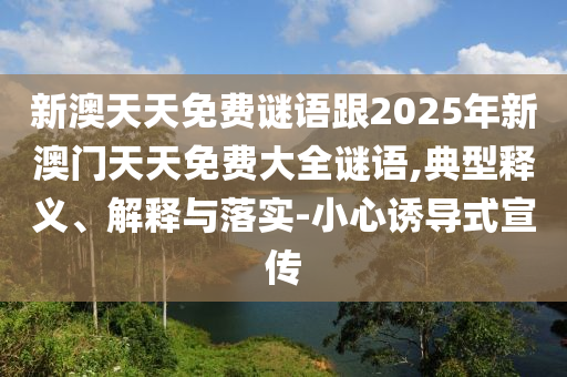 新澳天天免費(fèi)謎語跟2025年新澳門天天免費(fèi)大全謎語,典型釋義、解釋與落實(shí)-小心誘導(dǎo)式宣傳