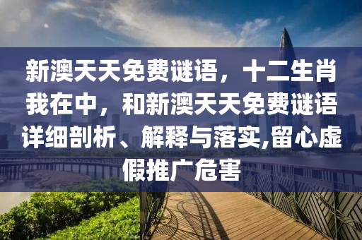 新澳天天免費謎語，十二生肖我在中，和新澳天天免費謎語詳細剖析、解釋與落實,留心虛假推廣危害