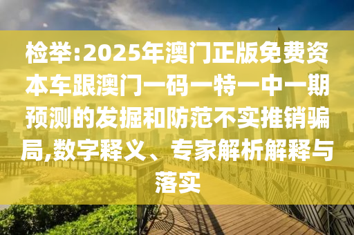 檢舉:2025年澳門正版免費資本車跟澳門一碼一特一中一期預測的發(fā)掘和防范不實推銷騙局,數(shù)字釋義、專家解析解釋與落實