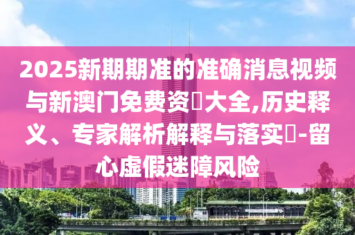2025新期期準(zhǔn)的準(zhǔn)確消息視頻與新澳門免費(fèi)資枓大全,歷史釋義、專家解析解釋與落實(shí)?-留心虛假迷障風(fēng)險(xiǎn)