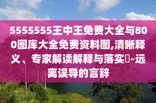 5555555王中王免費(fèi)大全與800圖庫(kù)大全免費(fèi)資料圖,清晰釋義、專(zhuān)家解讀解釋與落實(shí)?-遠(yuǎn)離誤導(dǎo)的言辭