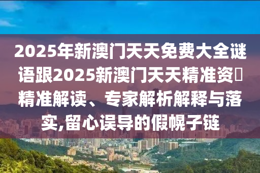 2025年新澳門天天免費(fèi)大全謎語跟2025新澳門天天精準(zhǔn)資枓精準(zhǔn)解讀、專家解析解釋與落實(shí),留心誤導(dǎo)的假幌子鏈