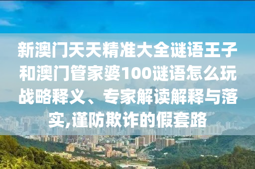 新澳門天天精準(zhǔn)大全謎語王子和澳門管家婆100謎語怎么玩戰(zhàn)略釋義、專家解讀解釋與落實,謹(jǐn)防欺詐的假套路